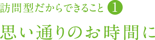 訪問型だからできること①　思い通りのお時間に